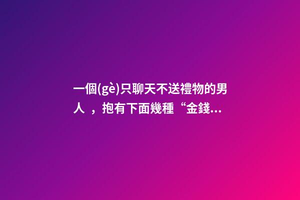 一個(gè)只聊天不送禮物的男人，抱有下面幾種“金錢觀”的男人-第1張-觀點(diǎn)-玄機(jī)派